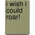 I Wish I Could Roar!