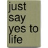 Just Say Yes To Life