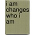 I Am Changes Who I Am