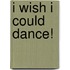 I Wish I Could Dance!
