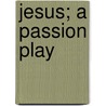 Jesus; A Passion Play by Max Ehrmann