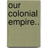 Our Colonial Empire.. door R. Acton
