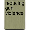 Reducing Gun Violence door United States Government