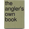 The Angler's Own Book by Unknown