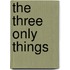 The Three Only Things