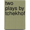 Two Plays by Tchekhof door Anton Pavlovitch Chekhov