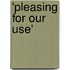 'Pleasing For Our Use'