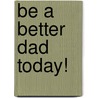 Be a Better Dad Today! by Gregory W. Slayton