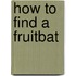 How to Find a Fruitbat