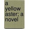 A Yellow Aster; A Novel door Kathleen Mannington (Hunt) Caffyn