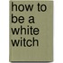 How To Be A White Witch