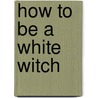 How To Be A White Witch door Marian Green