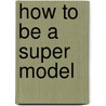 How To Be a Super Model door Sheri Prescott