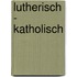Lutherisch - Katholisch