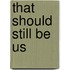 That Should Still Be Us