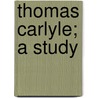 Thomas Carlyle; A Study by J. C-