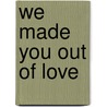We Made You Out Of Love door Michael Marconi