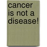 Cancer Is Not a Disease! door Andreas Moritz