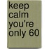 Keep Calm You're Only 60