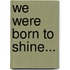We Were Born To Shine...