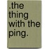 .the thing with the ping.
