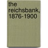 The Reichsbank, 1876-1900 by Reichsbank Reichsbank