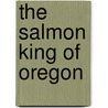 The Salmon King of Oregon by Gordon B. Dodds