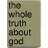 The Whole Truth About God