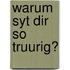 Warum syt dir so truurig?