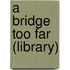 A Bridge Too Far (Library)