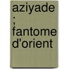Aziyade ; Fantome D'Orient door Pierre Loti