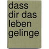 Dass dir das Leben gelinge by Von Rainer Maria Rilke