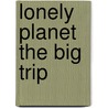 Lonely Planet The Big Trip by Lonely Planet