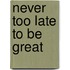 Never Too Late To Be Great
