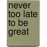 Never Too Late To Be Great door Tom Butler-Bowdon