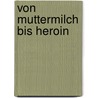 Von Muttermilch bis Heroin by Burghard Gerner