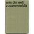 Was die Welt zusammenhält