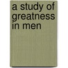 A Study of Greatness in Men by J.N. (Josephus Nelson) Larned