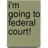 I'm Going to Federal Court! by United States Government