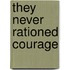 They Never Rationed Courage