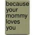Because Your Mommy Loves You