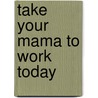 Take Your Mama to Work Today by Amy Reichert