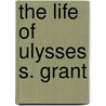 The Life Of Ulysses S. Grant by James Harrison Wilson