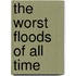 The Worst Floods of All Time