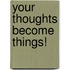 Your Thoughts Become Things!