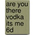 Are You There Vodka Its Me 6D