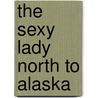 The Sexy Lady North To Alaska by Jesse W. Thompson