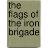 The Flags Of The Iron Brigade by Richard H. Zeitlin