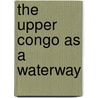 The Upper Congo as a Waterway by George Grenfell
