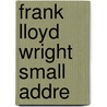 Frank Lloyd Wright Small Addre by Frank Lloyd Wright